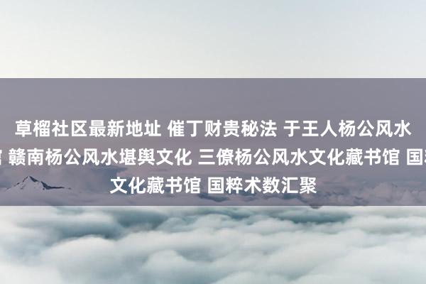 草榴社区最新地址 催丁财贵秘法 于王人杨公风水文化藏书馆 赣南杨公风水堪舆文化 三僚杨公风水文化藏书馆 国粹术数汇聚