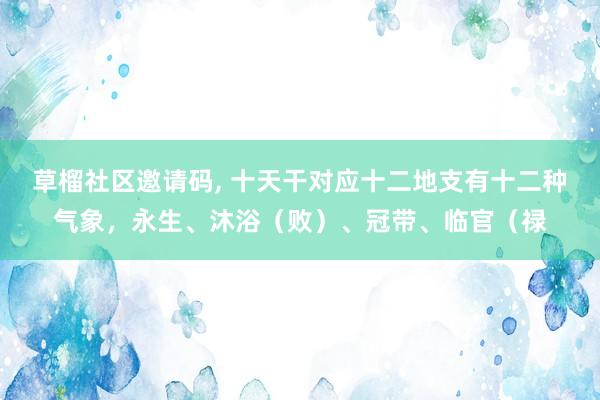 草榴社区邀请码, 十天干对应十二地支有十二种气象,永生、沐浴(败)、冠带、临官(禄