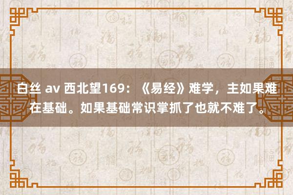 白丝 av 西北望169：《易经》难学，主如果难在基础。如果基础常识掌抓了也就不难了。