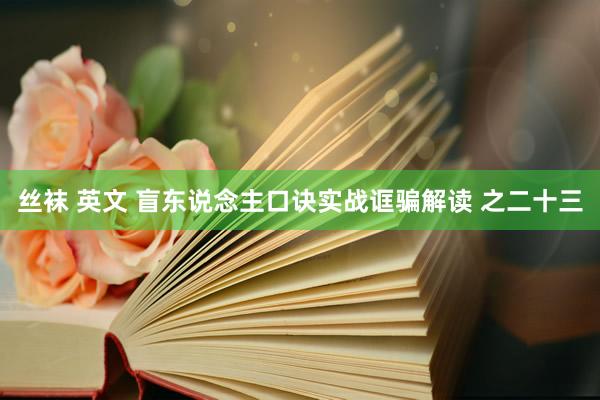 丝袜 英文 盲东说念主口诀实战诓骗解读 之二十三