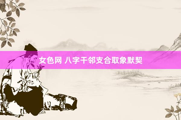 女色网 八字干邻支合取象默契