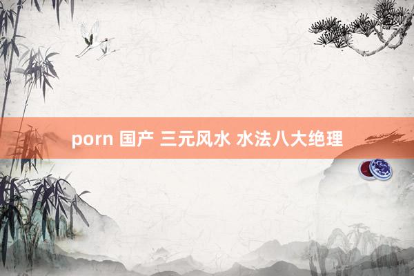 porn 国产 三元风水 水法八大绝理