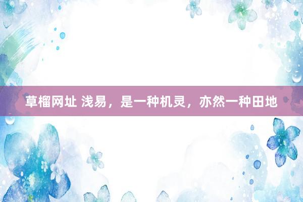 草榴网址 浅易，是一种机灵，亦然一种田地