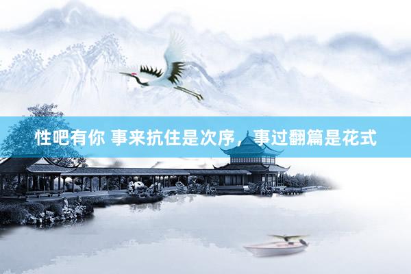 性吧有你 事来抗住是次序，事过翻篇是花式