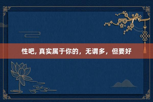 性吧， 真实属于你的，无谓多，但要好