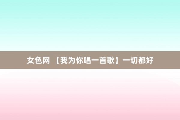 女色网 【我为你唱一首歌】一切都好