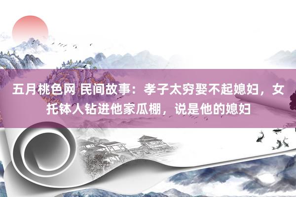 五月桃色网 民间故事：孝子太穷娶不起媳妇，女托钵人钻进他家瓜棚，说是他的媳妇