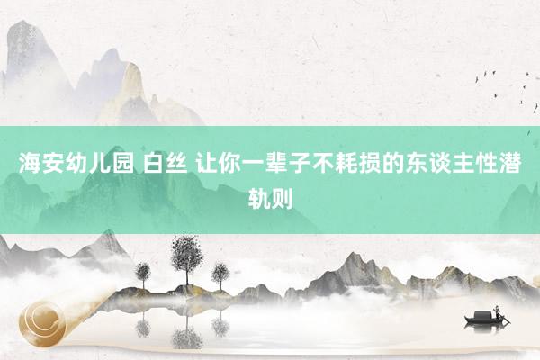 海安幼儿园 白丝 让你一辈子不耗损的东谈主性潜轨则