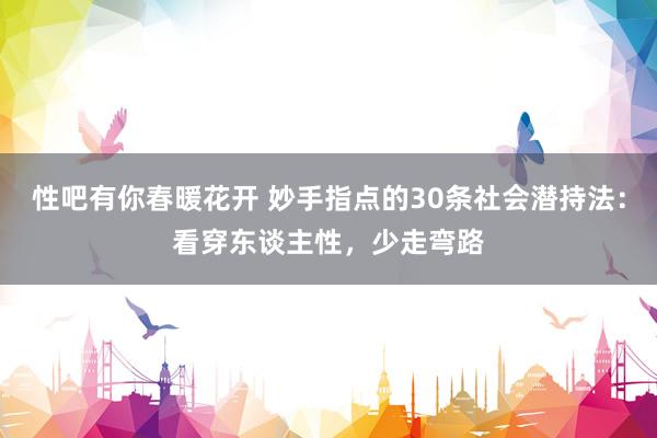 性吧有你春暖花开 妙手指点的30条社会潜持法：看穿东谈主性，少走弯路