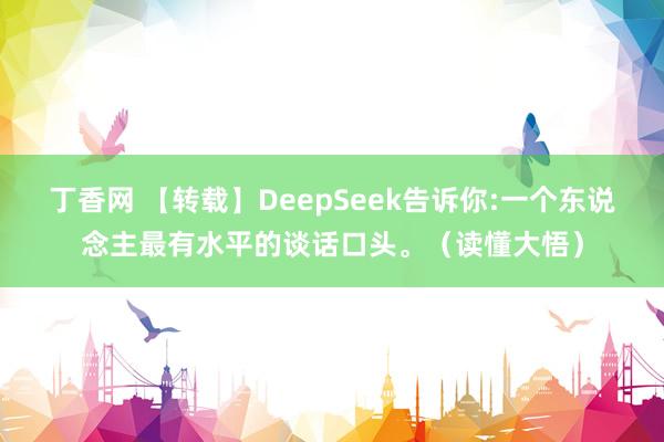 丁香网 【转载】DeepSeek告诉你:一个东说念主最有水平的谈话口头。（读懂大悟）