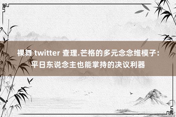 裸舞 twitter 查理.芒格的多元念念维模子：平日东说念主也能掌持的决议利器