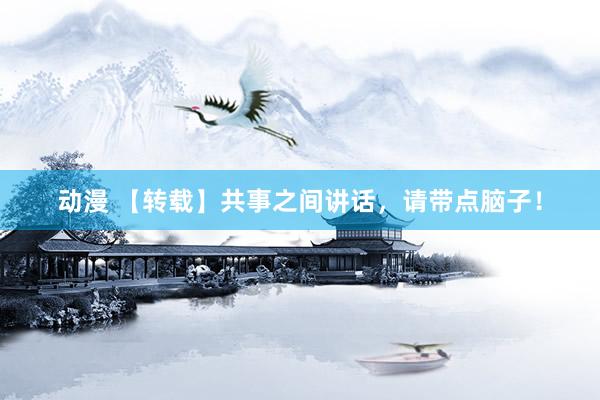 动漫 【转载】共事之间讲话，请带点脑子！