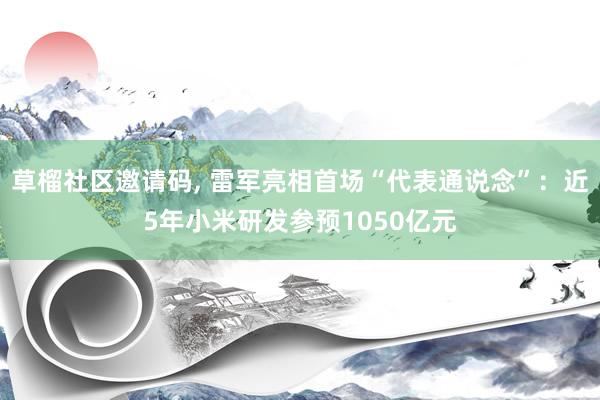 草榴社区邀请码， 雷军亮相首场“代表通说念”：近5年小米研发参预1050亿元