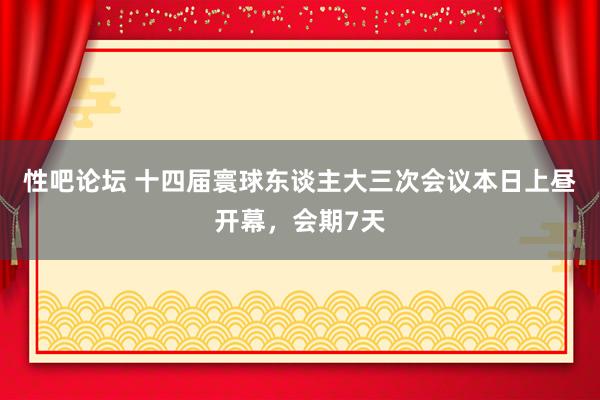 性吧论坛 十四届寰球东谈主大三次会议本日上昼开幕，会期7天