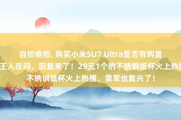 自拍偷拍. 购买小米SU7 Ultra是否有购置税？不少东说念主王人在问，回复来了！29元1个的不锈钢纸杯火上热搜，雷军也复兴了！