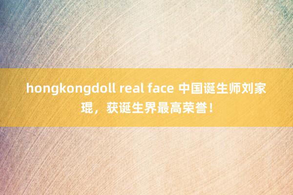 hongkongdoll real face 中国诞生师刘家琨，获诞生界最高荣誉！