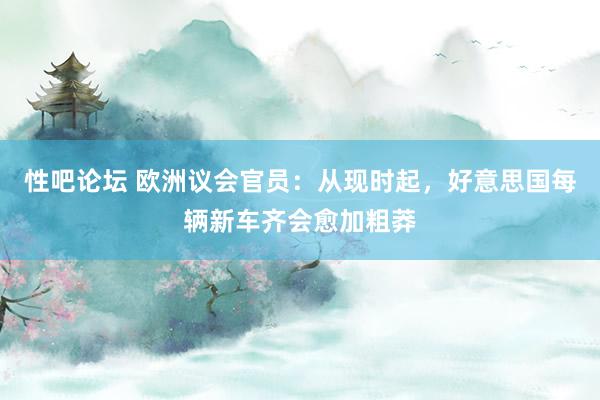 性吧论坛 欧洲议会官员：从现时起，好意思国每辆新车齐会愈加粗莽