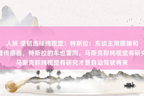 人妖 坚韧选择纯视觉！特斯拉：东谈主用眼睛和大脑开车而不是一套传感器，特斯拉的车也雷同，马斯克称纯视觉有研究才是自动驾驶将来